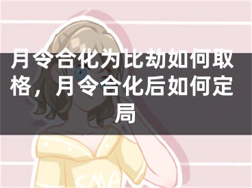 月令合化为比劫如何取格，月令合化后如何定局