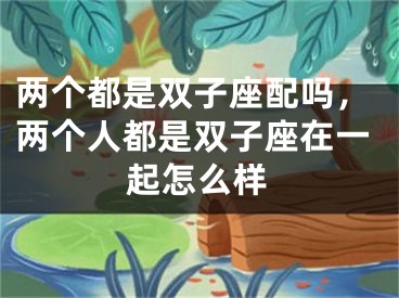两个都是双子座配吗，两个人都是双子座在一起怎么样