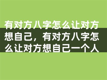 有对方八字怎么让对方想自己，有对方八字怎么让对方想自己一个人
