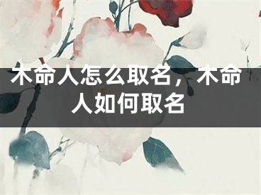 木命人怎么取名，木命人如何取名