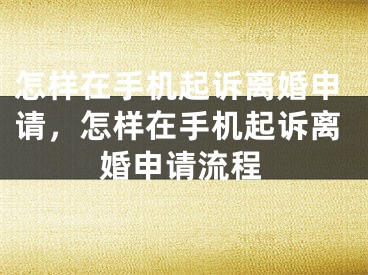 怎样在手机起诉离婚申请，怎样在手机起诉离婚申请流程