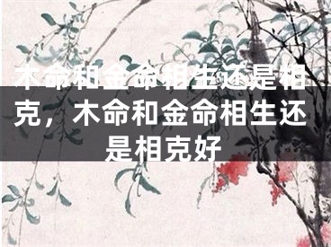 木命和金命相生还是相克,木命和金命相生还是相克好