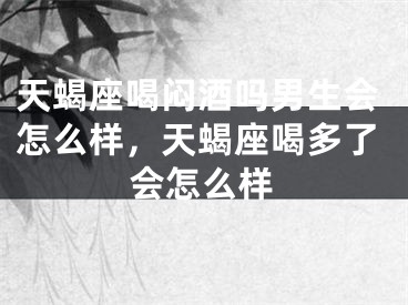 天蝎座喝闷酒吗男生会怎么样，天蝎座喝多了会怎么样