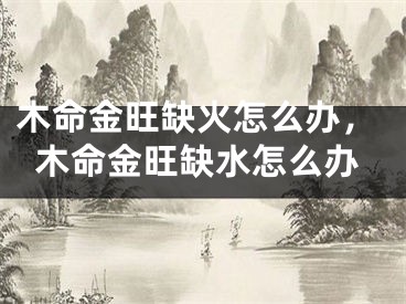 木命金旺缺火怎么办，木命金旺缺水怎么办