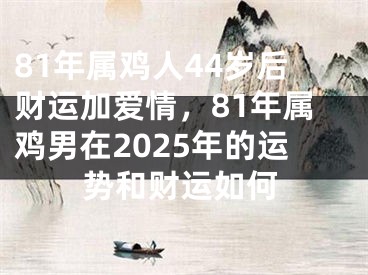 81年属鸡人44岁后财运加爱情，81年属鸡男在2025年的运势和财运如何