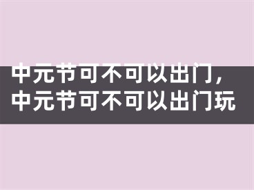 中元节可不可以出门,中元节可不可以出门玩