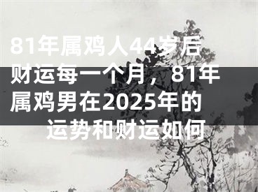 81年属鸡人44岁后财运每一个月，81年属鸡男在2025年的运势和财运如何