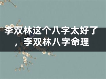 李双林这个八字太好了，李双林八字命理