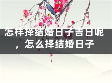 怎样择结婚日子吉日呢，怎么择结婚日子