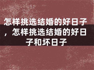 怎样挑选结婚的好日子，怎样挑选结婚的好日子和坏日子