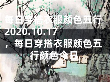 每日穿搭衣服颜色五行2020.10.17，每日穿搭衣服颜色五行颜色今日