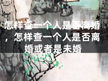 怎样查一个人是否离婚，怎样查一个人是否离婚或者是未婚