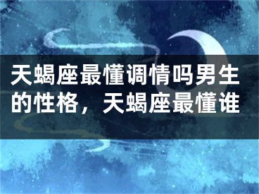 天蝎座最懂调情吗男生的性格，天蝎座最懂谁