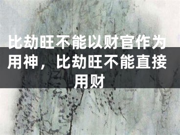 比劫旺不能以财官作为用神，比劫旺不能直接用财