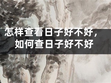 怎样查看日子好不好，如何查日子好不好