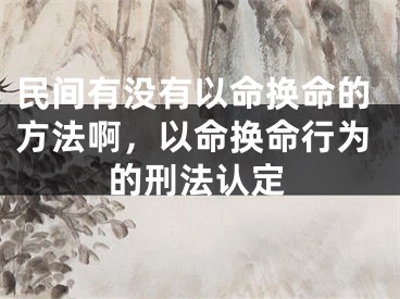 民间有没有以命换命的方法啊，以命换命行为的刑法认定
