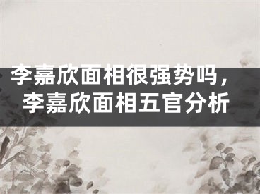 李嘉欣面相很强势吗，李嘉欣面相五官分析