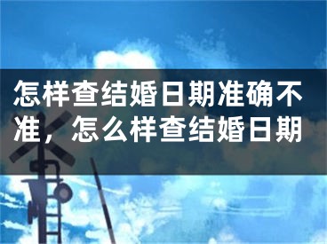怎样查结婚日期准确不准，怎么样查结婚日期