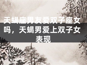 天蝎座男友爱双子座女吗，天蝎男爱上双子女表现