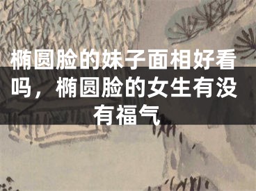 椭圆脸的妹子面相好看吗，椭圆脸的女生有没有福气