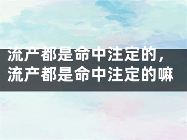 流产都是命中注定的，流产都是命中注定的嘛