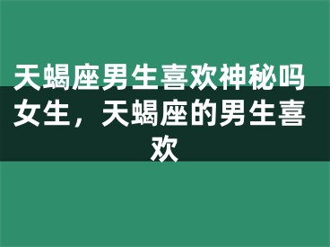 天蝎座男生喜欢神秘吗女生，天蝎座的男生喜欢