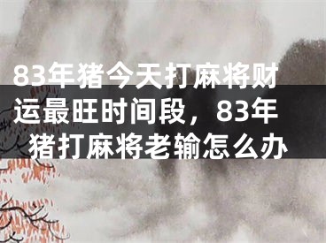 83年猪今天打麻将财运最旺时间段,83年猪打麻将老输怎么办