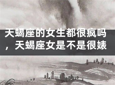 天蝎座的女生都很疯吗，天蝎座女是不是很婊