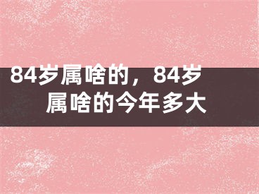 84岁属啥的，84岁属啥的今年多大