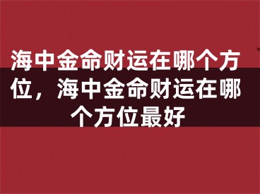 海中金命财运在哪个方位，海中金命财运在哪个方位最好