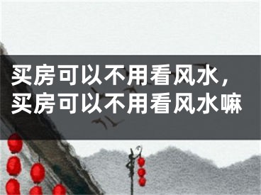 买房可以不用看风水，买房可以不用看风水嘛