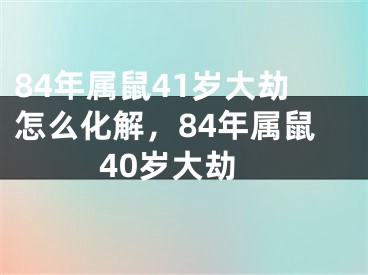 84年属鼠41岁大劫怎么化解,84年属鼠40岁大劫