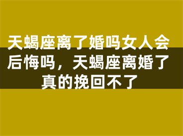 天蝎座离了婚吗女人会后悔吗，天蝎座离婚了真的挽回不了