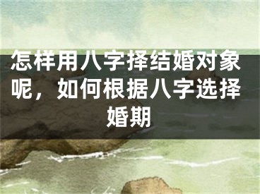 怎样用八字择结婚对象呢，如何根据八字选择婚期