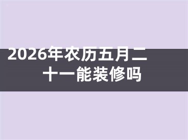 2026年农历五月二十一能装修吗