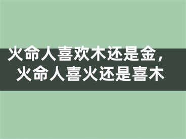 火命人喜欢木还是金,火命人喜火还是喜木