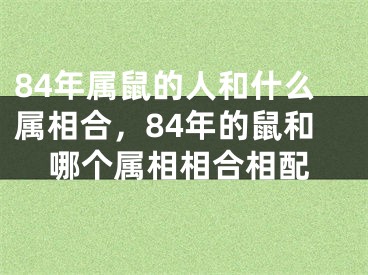 84年属鼠的人和什么属相合,84年的鼠和哪个属相相合相配