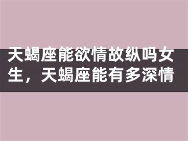 天蝎座能欲情故纵吗女生，天蝎座能有多深情