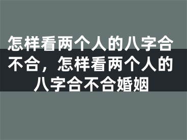 怎样看两个人的八字合不合，怎样看两个人的八字合不合婚姻