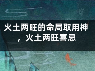 火土两旺的命局取用神,火土两旺喜忌
