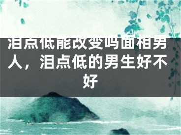 泪点低能改变吗面相男人，泪点低的男生好不好