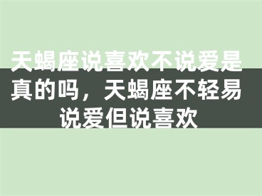 天蝎座说喜欢不说爱是真的吗，天蝎座不轻易说爱但说喜欢