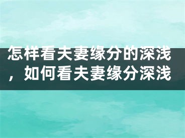 怎样看夫妻缘分的深浅，如何看夫妻缘分深浅