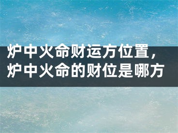 炉中火命财运方位置，炉中火命的财位是哪方