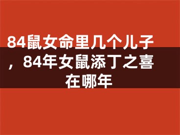 84鼠女命里几个儿子，84年女鼠添丁之喜在哪年
