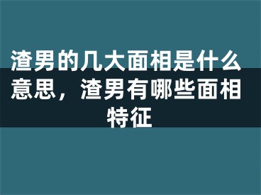 渣男的几大面相是什么意思,渣男有哪些面相特征