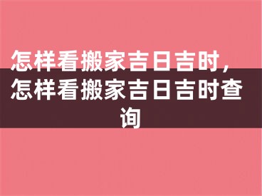 怎样看搬家吉日吉时,怎样看搬家吉日吉时查询