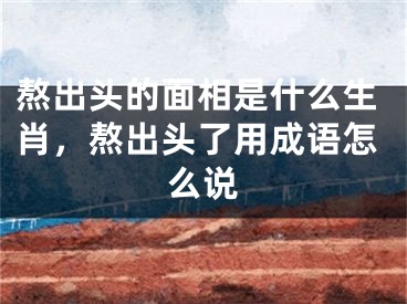 熬出头的面相是什么生肖，熬出头了用成语怎么说