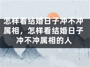 怎样看结婚日子冲不冲属相，怎样看结婚日子冲不冲属相的人