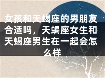 女孩和天蝎座的男朋友合适吗，天蝎座女生和天蝎座男生在一起会怎么样